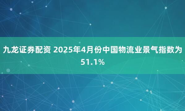 九龙证券配资 2025年4月份中国物流业景气指数为51.1%