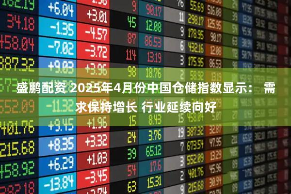 盛鹏配资 2025年4月份中国仓储指数显示： 需求保持增长 行业延续向好