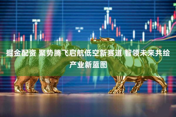 掘金配资 聚势腾飞启航低空新赛道 智领未来共绘产业新蓝图