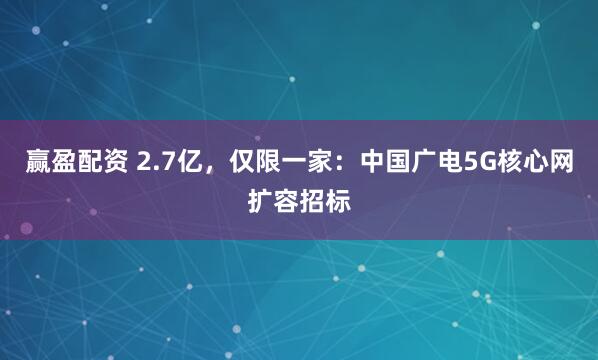 赢盈配资 2.7亿，仅限一家：中国广电5G核心网扩容招标