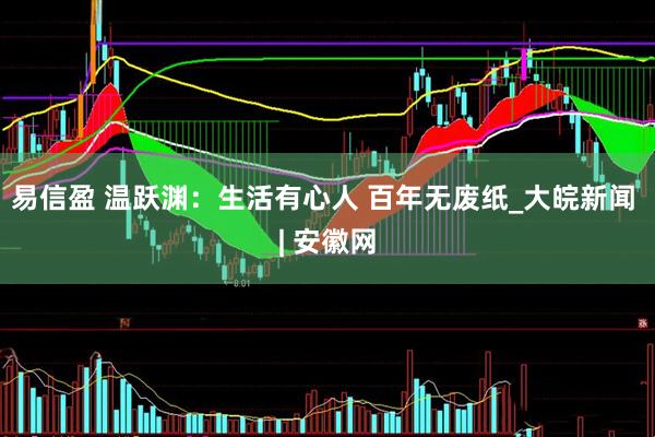 易信盈 温跃渊：生活有心人 百年无废纸_大皖新闻 | 安徽网