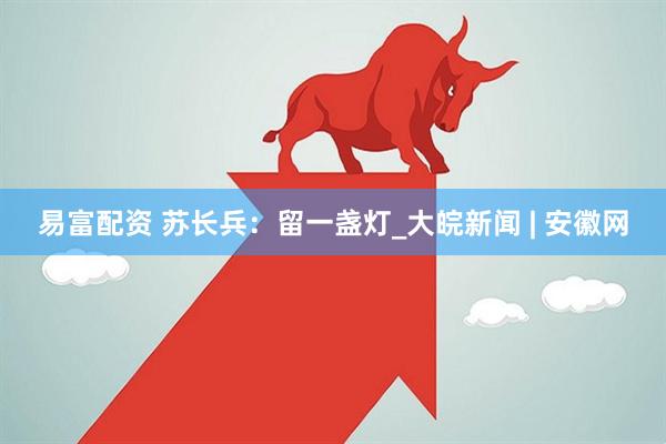 易富配资 苏长兵：留一盏灯_大皖新闻 | 安徽网