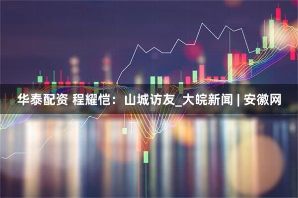 华泰配资 程耀恺：山城访友_大皖新闻 | 安徽网