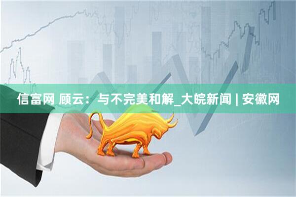 信富网 顾云：与不完美和解_大皖新闻 | 安徽网