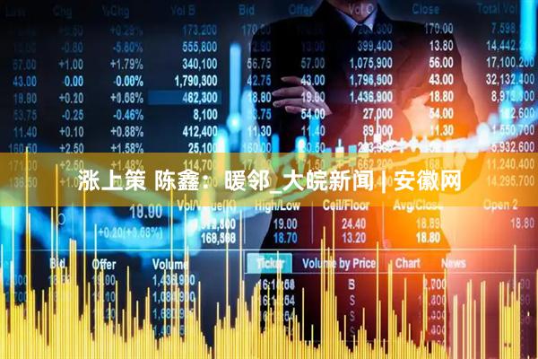 涨上策 陈鑫：暖邻_大皖新闻 | 安徽网