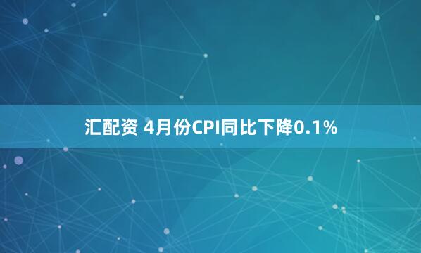 汇配资 4月份CPI同比下降0.1%