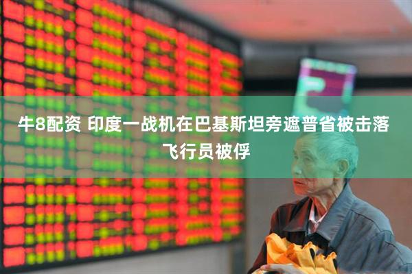 牛8配资 印度一战机在巴基斯坦旁遮普省被击落 飞行员被俘