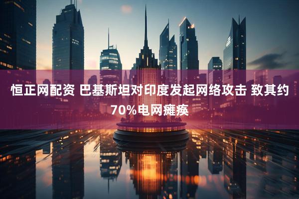 恒正网配资 巴基斯坦对印度发起网络攻击 致其约70%电网瘫痪