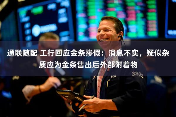 通联随配 工行回应金条掺假：消息不实，疑似杂质应为金条售出后外部附着物