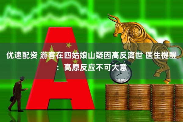 优速配资 游客在四姑娘山疑因高反离世 医生提醒：高原反应不可大意