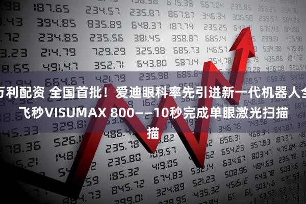 万利配资 全国首批！爱迪眼科率先引进新一代机器人全飞秒VISUMAX 800——10秒完成单眼激光扫描