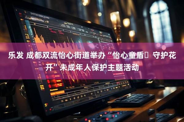 乐发 成都双流怡心街道举办“怡心童盾・守护花开”未成年人保护主题活动