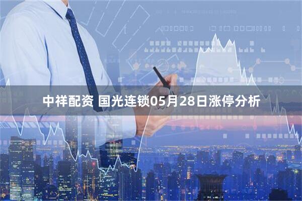中祥配资 国光连锁05月28日涨停分析