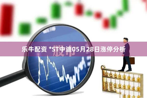 乐牛配资 *ST中迪05月28日涨停分析