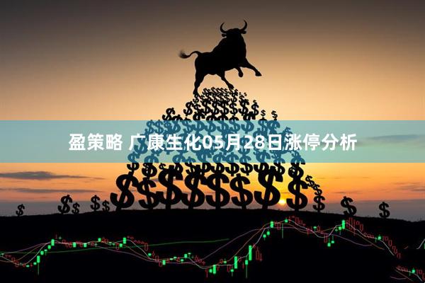 盈策略 广康生化05月28日涨停分析
