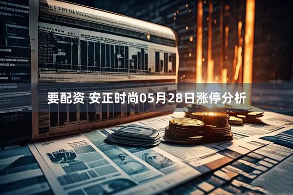 要配资 安正时尚05月28日涨停分析