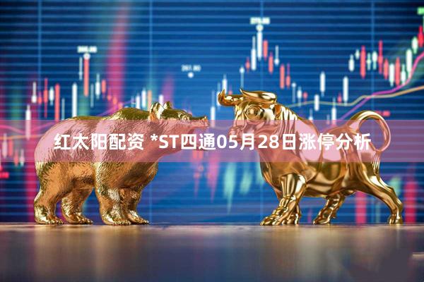 红太阳配资 *ST四通05月28日涨停分析