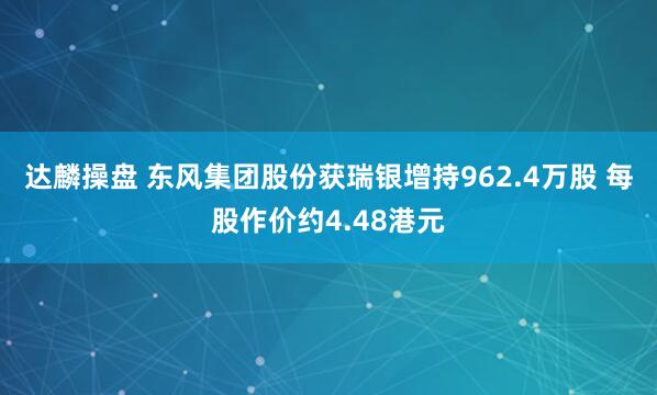 达麟操盘 东风集团股份获瑞银增持962.4万股 每股作价约4.48港元