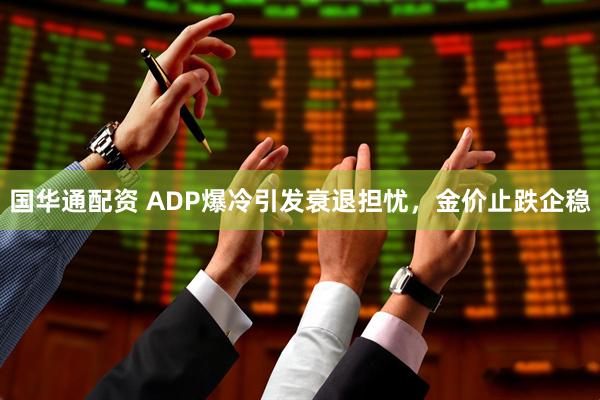 国华通配资 ADP爆冷引发衰退担忧，金价止跌企稳