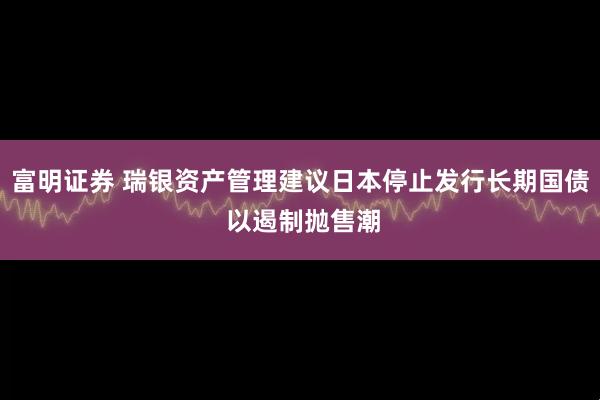 富明证券 瑞银资产管理建议日本停止发行长期国债 以遏制抛售潮