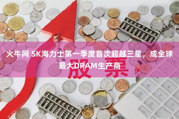 火牛网 SK海力士第一季度首次超越三星，成全球最大DRAM生产商