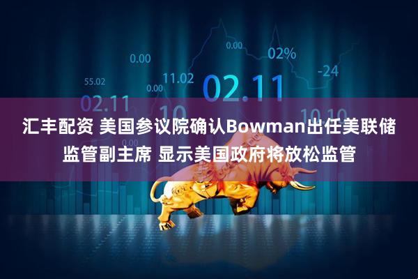 汇丰配资 美国参议院确认Bowman出任美联储监管副主席 显示美国政府将放松监管