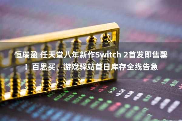 恒瑞盈 任天堂八年新作Switch 2首发即售罄！百思买、游戏驿站首日库存全线告急