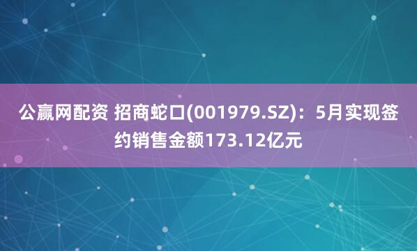 公赢网配资 招商蛇口(001979.SZ)：5月实现签约销售金额173.12亿元