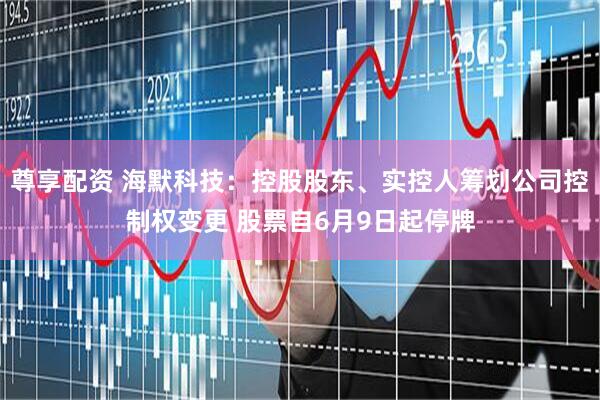 尊享配资 海默科技：控股股东、实控人筹划公司控制权变更 股票自6月9日起停牌