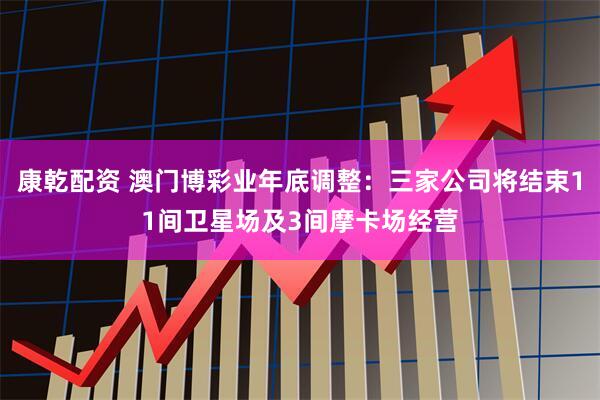 康乾配资 澳门博彩业年底调整：三家公司将结束11间卫星场及3间摩卡场经营