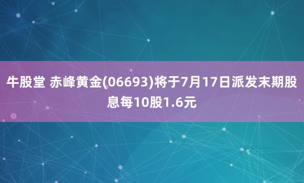 牛股堂 赤峰黄金(06693)将于7月17日派发末期股息每10股1.6元