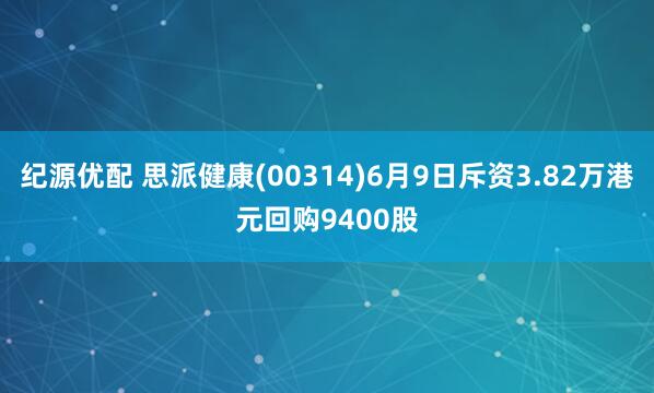 纪源优配 思派健康(00314)6月9日斥资3.82万港元回购9400股