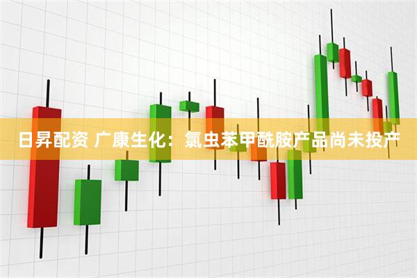 日昇配资 广康生化：氯虫苯甲酰胺产品尚未投产