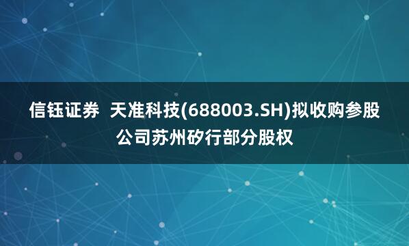 信钰证券  天准科技(688003.SH)拟收购参股公司苏州矽行部分股权