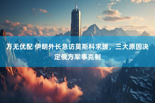 万无优配 伊朗外长急访莫斯科求援，三大原因决定俄方军事克制
