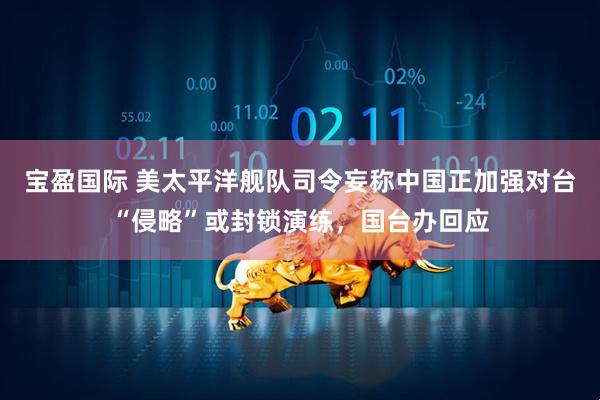 宝盈国际 美太平洋舰队司令妄称中国正加强对台“侵略”或封锁演练，国台办回应