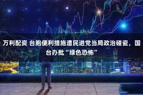万利配资 台胞便利措施遭民进党当局政治碰瓷，国台办批“绿色恐怖”