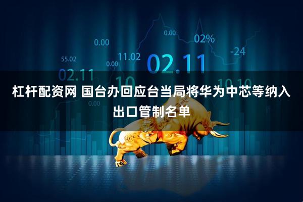 杠杆配资网 国台办回应台当局将华为中芯等纳入出口管制名单