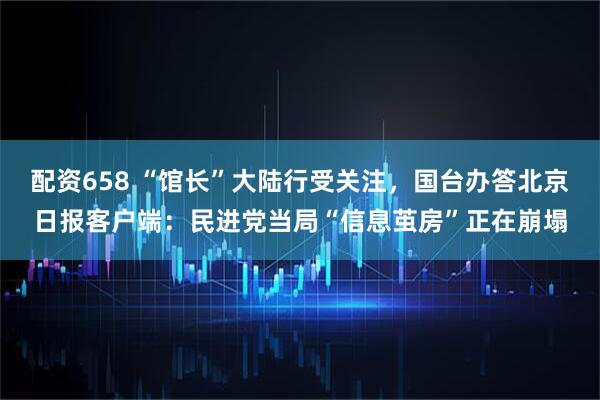 配资658 “馆长”大陆行受关注，国台办答北京日报客户端：民进党当局“信息茧房”正在崩塌