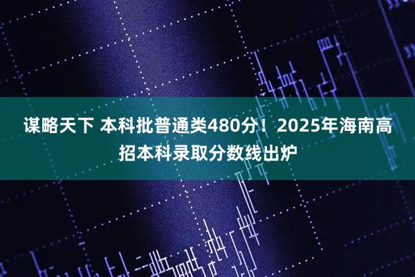 谋略天下 本科批普通类480分！2025年海南高招本科录取分数线出炉