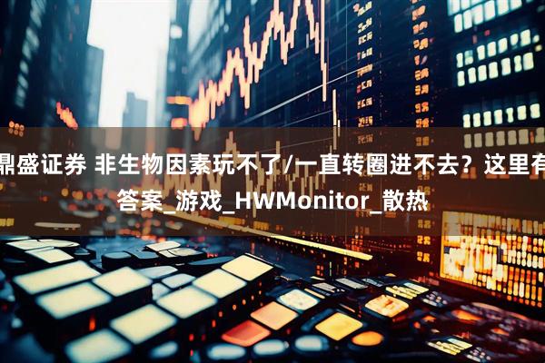 鼎盛证券 非生物因素玩不了/一直转圈进不去？这里有答案_游戏_HWMonitor_散热