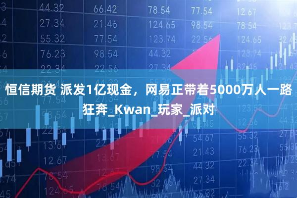 恒信期货 派发1亿现金，网易正带着5000万人一路狂奔_Kwan_玩家_派对