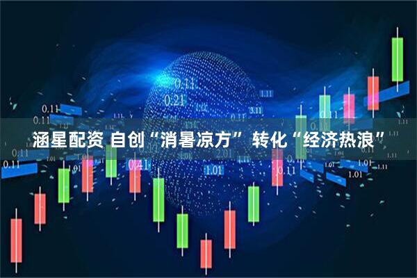 涵星配资 自创“消暑凉方” 转化“经济热浪”