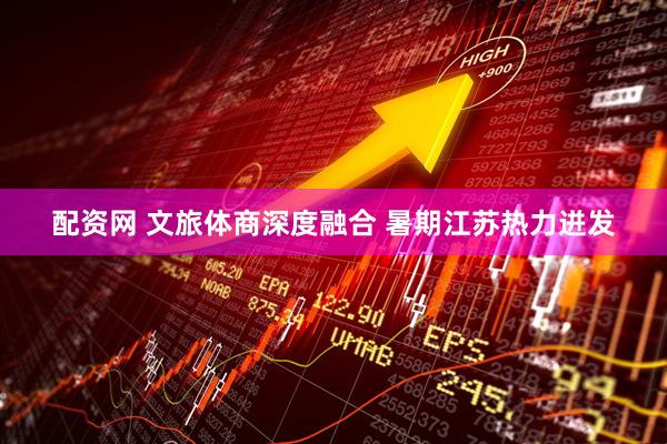 配资网 文旅体商深度融合 暑期江苏热力迸发