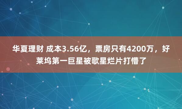华夏理财 成本3.56亿，票房只有4200万，好莱坞第一巨星被歌星烂片打懵了