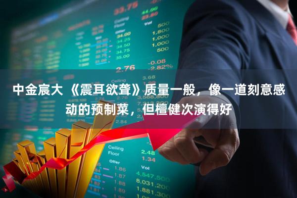 中金宸大 《震耳欲聋》质量一般，像一道刻意感动的预制菜，但檀健次演得好