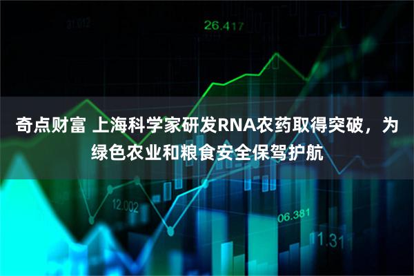 奇点财富 上海科学家研发RNA农药取得突破，为绿色农业和粮食安全保驾护航