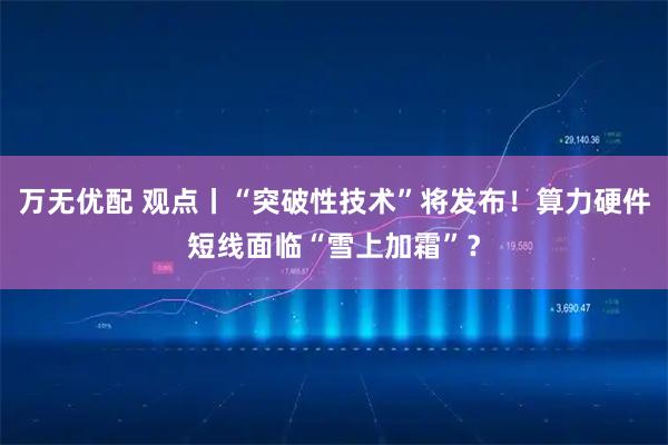 万无优配 观点丨“突破性技术”将发布！算力硬件短线面临“雪上加霜”？