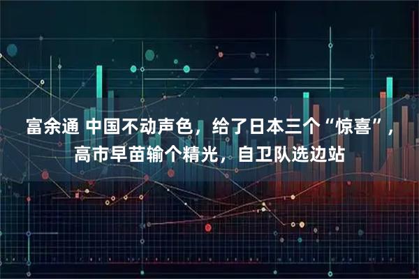 富余通 中国不动声色，给了日本三个“惊喜”，高市早苗输个精光，自卫队选边站