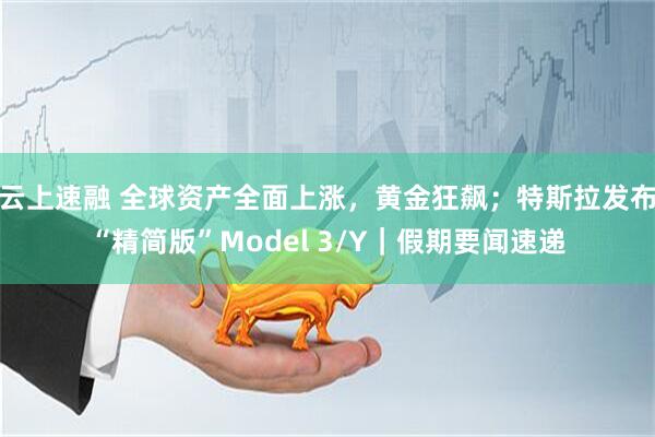 云上速融 全球资产全面上涨，黄金狂飙；特斯拉发布“精简版”Model 3/Y｜假期要闻速递